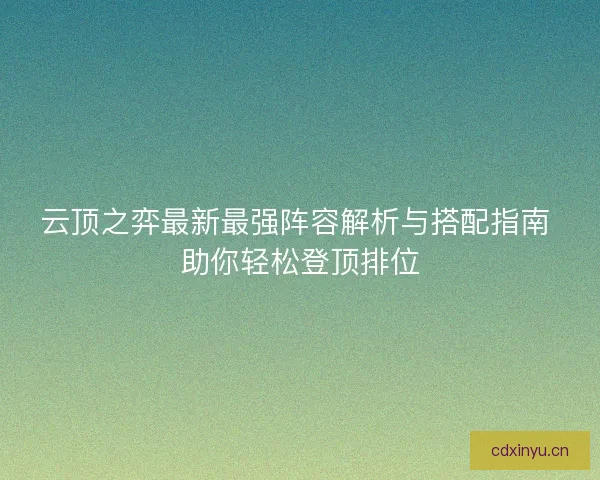 云顶之弈最新最强阵容解析与搭配指南 助你轻松登顶排位