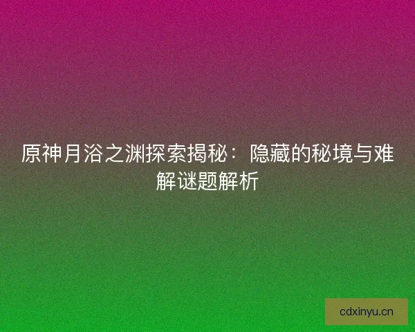 原神月浴之渊探索揭秘：隐藏的秘境与难解谜题解析