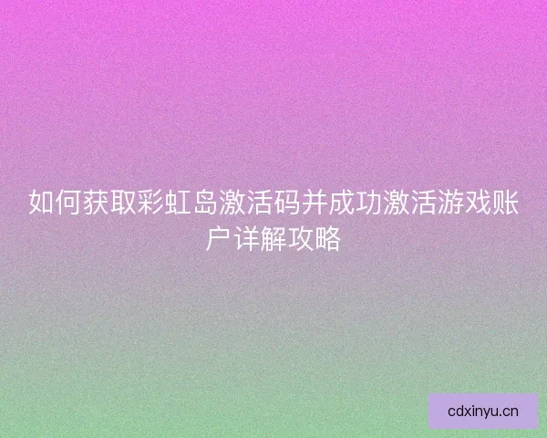 如何获取彩虹岛激活码并成功激活游戏账户详解攻略