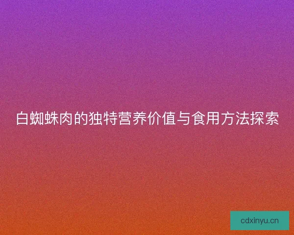 白蜘蛛肉的独特营养价值与食用方法探索