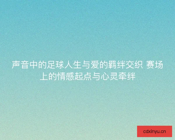 声音中的足球人生与爱的羁绊交织 赛场上的情感起点与心灵牵绊