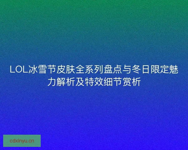 LOL冰雪节皮肤全系列盘点与冬日限定魅力解析及特效细节赏析