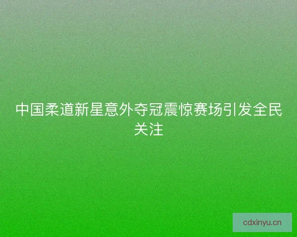中国柔道新星意外夺冠震惊赛场引发全民关注