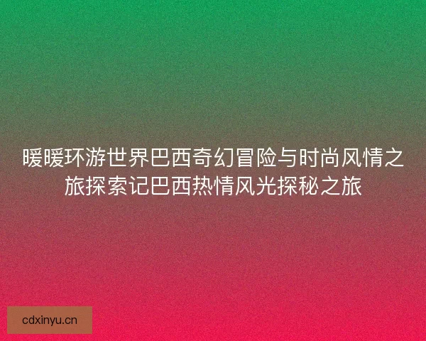 暖暖环游世界巴西奇幻冒险与时尚风情之旅探索记巴西热情风光探秘之旅